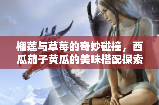 榴蓮與草莓的奇妙碰撞，西瓜茄子黃瓜的美味搭配探索