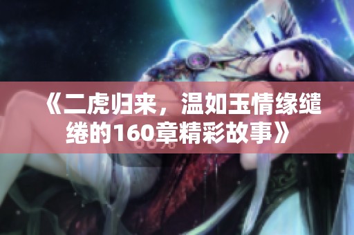 《二虎歸來，溫如玉情緣繾綣的160章精彩故事》