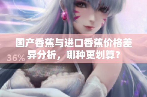國(guó)產(chǎn)香蕉與進(jìn)口香蕉價(jià)格差異分析，哪種更劃算？