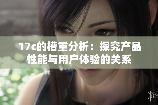 17c的槽重分析：探究產(chǎn)品性能與用戶體驗的關(guān)系