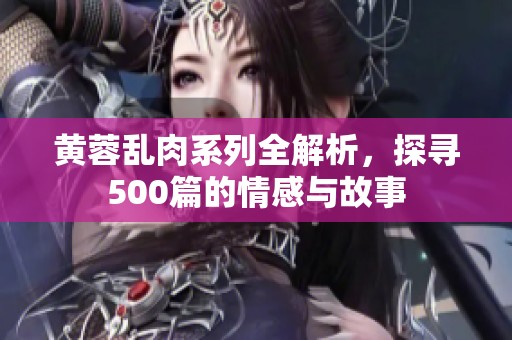 黃蓉亂肉系列全解析，探尋500篇的情感與故事