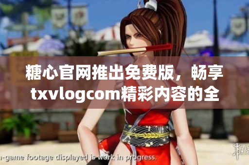 糖心官網(wǎng)推出免費(fèi)版，暢享txvlogcom精彩內(nèi)容的全新體驗(yàn)