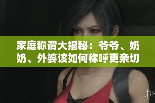 家庭稱謂大揭秘：爺爺、奶奶、外婆該如何稱呼更親切
