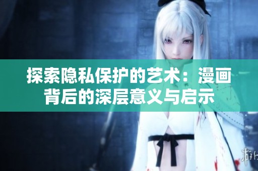 探索隱私保護的藝術(shù)：漫畫背后的深層意義與啟示