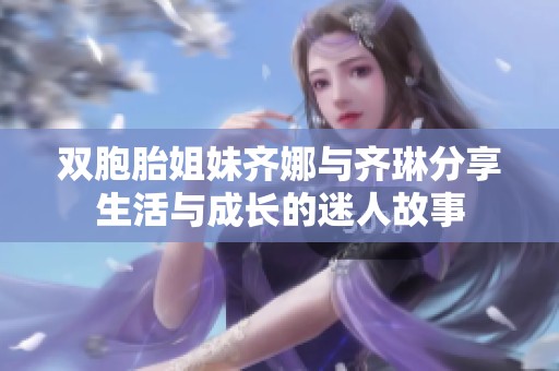雙胞胎姐妹齊娜與齊琳分享生活與成長的迷人故事