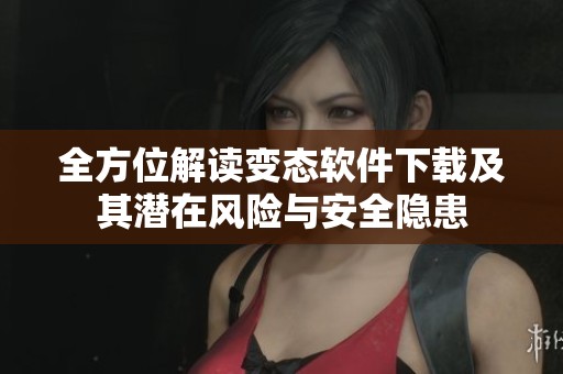 全方位解讀變態(tài)軟件下載及其潛在風(fēng)險(xiǎn)與安全隱患