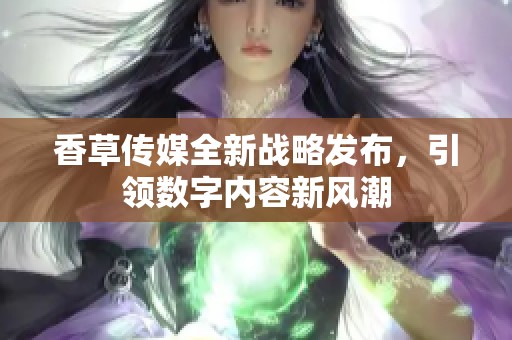香草傳媒全新戰(zhàn)略發(fā)布，引領(lǐng)數(shù)字內(nèi)容新風(fēng)潮