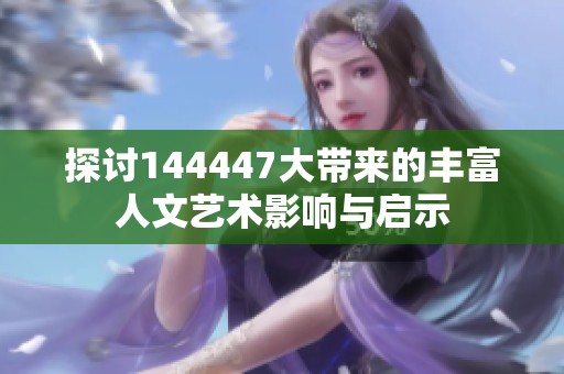 探討144447大帶來(lái)的豐富人文藝術(shù)影響與啟示