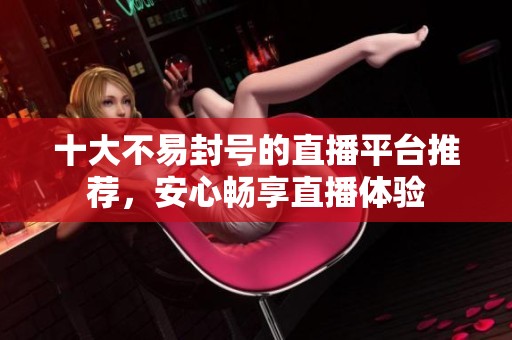 十大不易封號的直播平臺推薦，安心暢享直播體驗