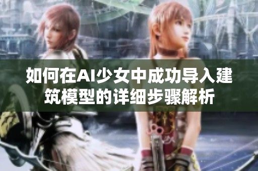 如何在AI少女中成功導(dǎo)入建筑模型的詳細(xì)步驟解析