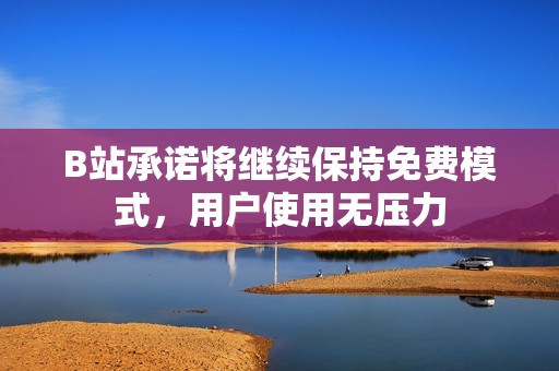 B站承諾將繼續(xù)保持免費模式，用戶使用無壓力