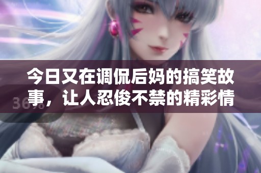 今日又在調(diào)侃后媽的搞笑故事，讓人忍俊不禁的精彩情節(jié)