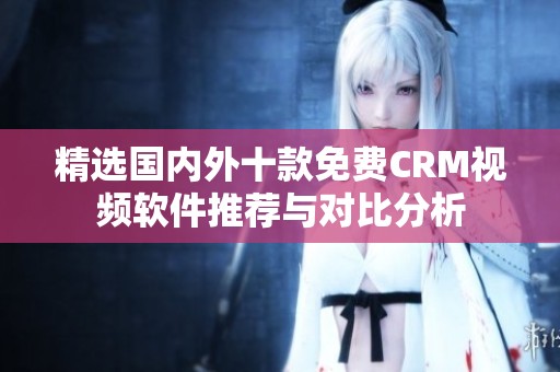 精選國內(nèi)外十款免費(fèi)CRM視頻軟件推薦與對比分析