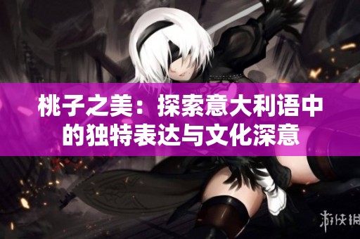 桃子之美：探索意大利語(yǔ)中的獨(dú)特表達(dá)與文化深意
