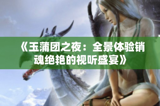 《玉蒲團之夜：全景體驗銷魂絕艷的視聽盛宴》