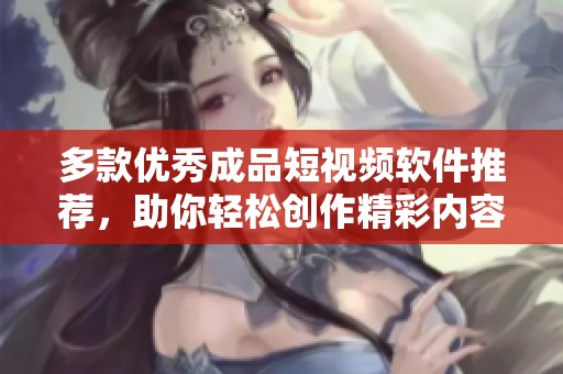 多款優(yōu)秀成品短視頻軟件推薦，助你輕松創(chuàng)作精彩內(nèi)容