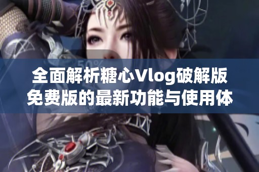 全面解析糖心Vlog破解版免費(fèi)版的最新功能與使用體驗