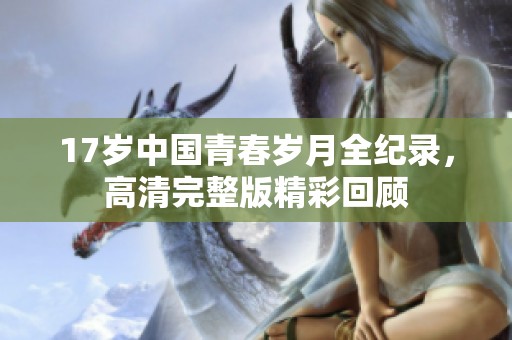 17歲中國青春歲月全紀(jì)錄，高清完整版精彩回顧