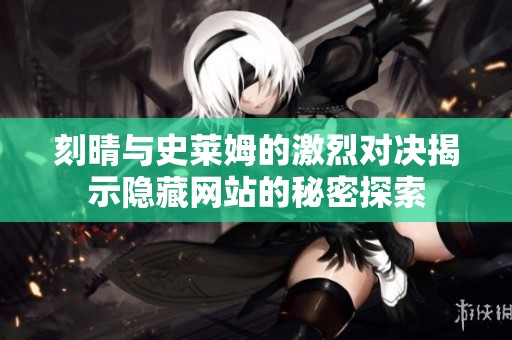 刻晴與史萊姆的激烈對決揭示隱藏網(wǎng)站的秘密探索