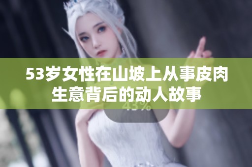 53歲女性在山坡上從事皮肉生意背后的動(dòng)人故事