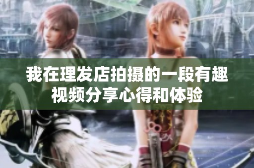 我在理發(fā)店拍攝的一段有趣視頻分享心得和體驗