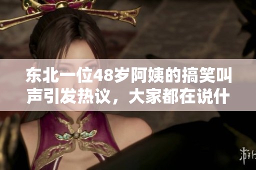 東北一位48歲阿姨的搞笑叫聲引發(fā)熱議，大家都在說什么呢