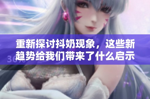 重新探討抖奶現(xiàn)象，這些新趨勢(shì)給我們帶來了什么啟示