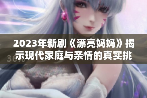 2023年新劇《漂亮媽媽》揭示現(xiàn)代家庭與親情的真實(shí)挑戰(zhàn)
