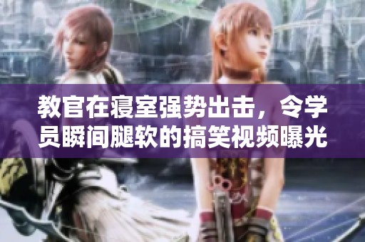教官在寢室強(qiáng)勢(shì)出擊，令學(xué)員瞬間腿軟的搞笑視頻曝光