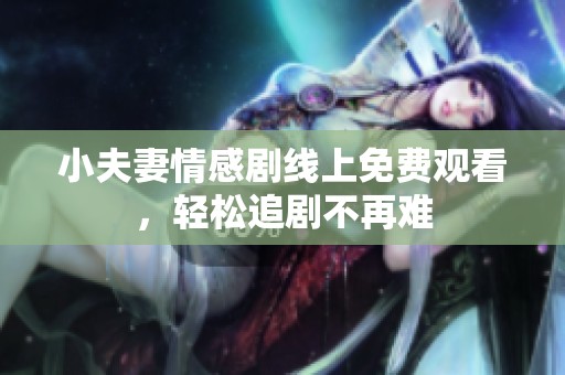 小夫妻情感劇線上免費(fèi)觀看，輕松追劇不再難