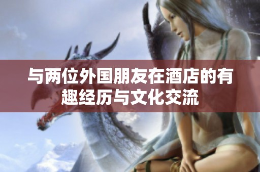 與兩位外國朋友在酒店的有趣經(jīng)歷與文化交流