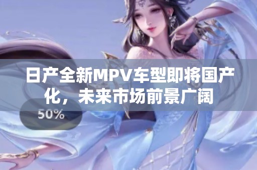 日產(chǎn)全新MPV車型即將國(guó)產(chǎn)化，未來(lái)市場(chǎng)前景廣闊