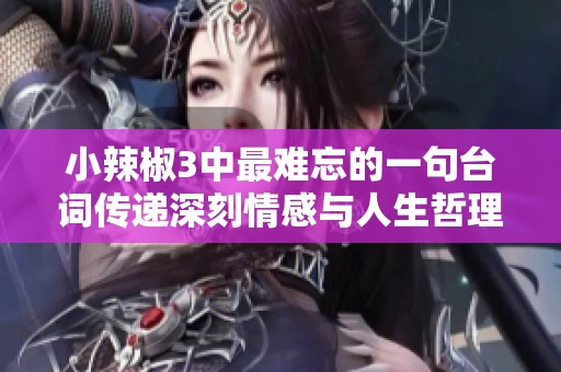 小辣椒3中最難忘的一句臺詞傳遞深刻情感與人生哲理