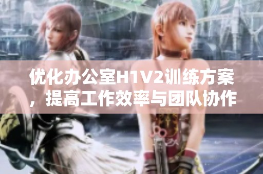 優(yōu)化辦公室H1V2訓練方案，提高工作效率與團隊協(xié)作能力