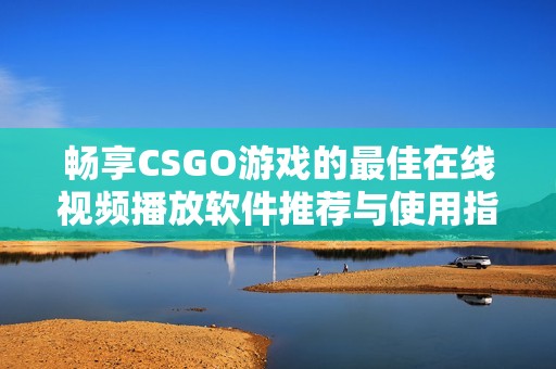 暢享CSGO游戲的最佳在線視頻播放軟件推薦與使用指南