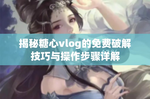 揭秘糖心vlog的免費破解技巧與操作步驟詳解