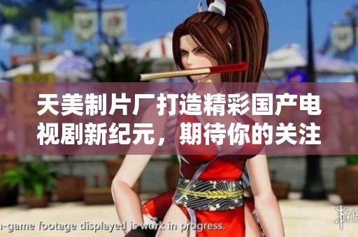 天美制片廠打造精彩國產(chǎn)電視劇新紀(jì)元，期待你的關(guān)注與支持