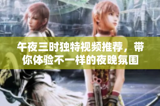 午夜三時獨(dú)特視頻推薦，帶你體驗不一樣的夜晚氛圍