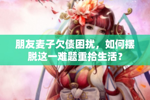 朋友麥子欠債困擾，如何擺脫這一難題重拾生活？