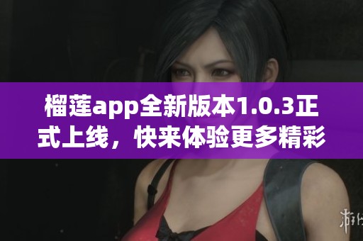 榴蓮app全新版本1.0.3正式上線，快來體驗更多精彩功能