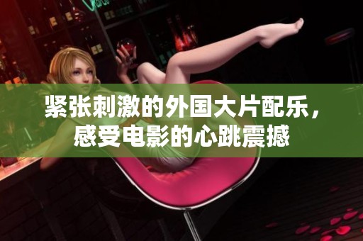 緊張刺激的外國(guó)大片配樂(lè)，感受電影的心跳震撼