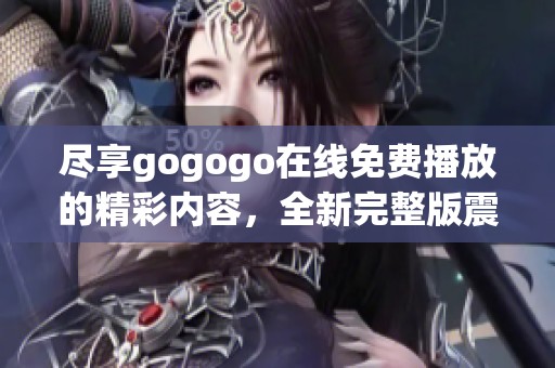 盡享gogogo在線免費播放的精彩內容，全新完整版震撼上線！