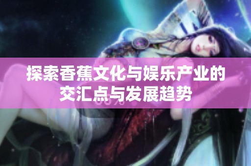 探索香蕉文化與娛樂產業(yè)的交匯點與發(fā)展趨勢