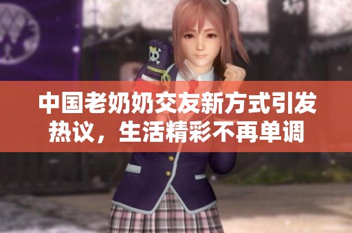 中國(guó)老奶奶交友新方式引發(fā)熱議，生活精彩不再單調(diào)