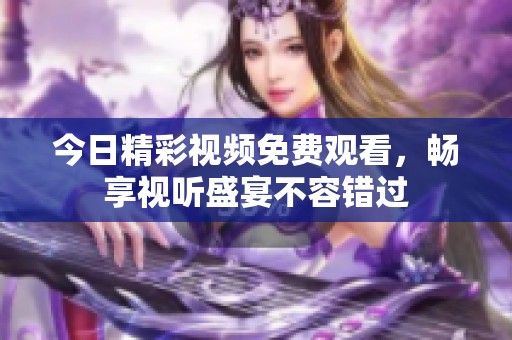 今日精彩視頻免費(fèi)觀看，暢享視聽盛宴不容錯(cuò)過