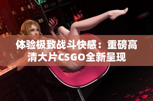 體驗(yàn)極致戰(zhàn)斗快感：重磅高清大片CSGO全新呈現(xiàn)