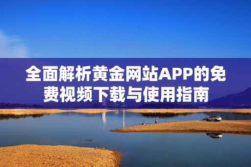 全面解析黃金網(wǎng)站APP的免費視頻下載與使用指南