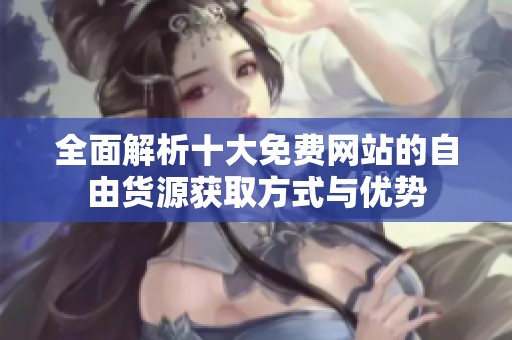 全面解析十大免費網(wǎng)站的自由貨源獲取方式與優(yōu)勢