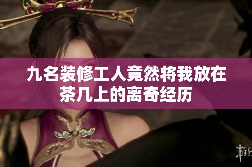 九名裝修工人竟然將我放在茶幾上的離奇經(jīng)歷
