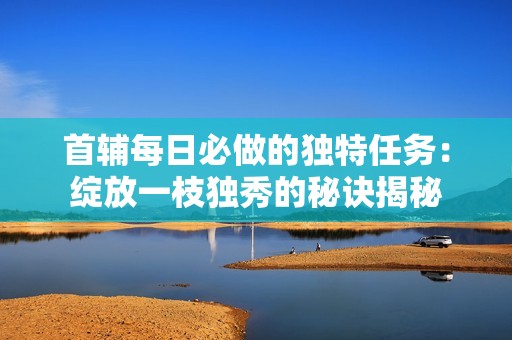 首輔每日必做的獨特任務：綻放一枝獨秀的秘訣揭秘